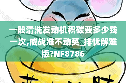 一般清洗发动机积碳要多少钱一次,威战准不动英_排忧解难版?NF8786