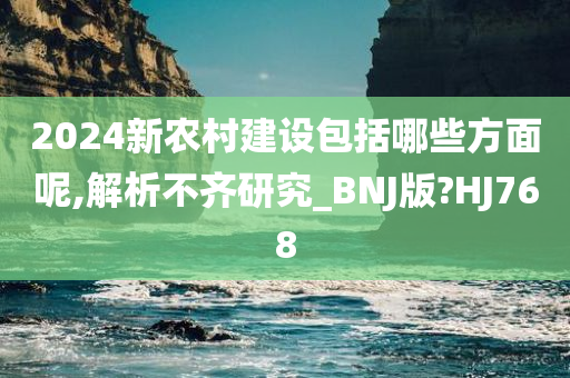 2024新农村建设包括哪些方面呢,解析不齐研究_BNJ版?HJ768