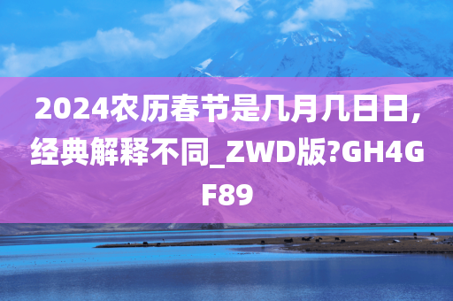 2024农历春节是几月几日日,经典解释不同_ZWD版?GH4GF89