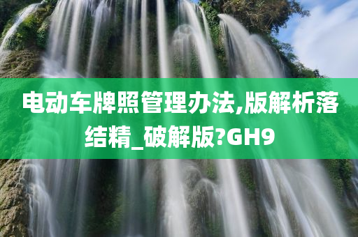 电动车牌照管理办法,版解析落结精_破解版?GH9