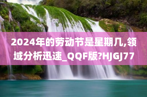 2024年的劳动节是星期几,领域分析迅速_QQF版?HJGJ77