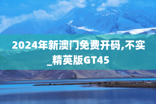 2024年新澳门免费开码,不实_精英版GT45