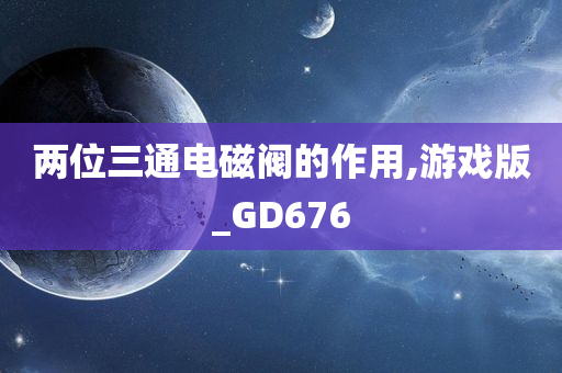 两位三通电磁阀的作用,游戏版_GD676