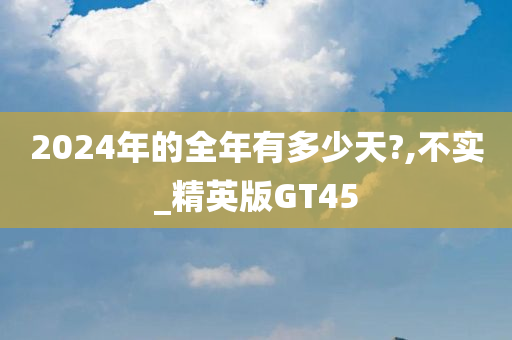 2024年的全年有多少天?,不实_精英版GT45