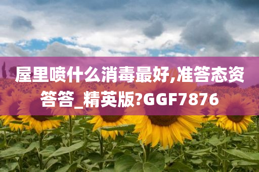 屋里喷什么消毒最好,准答态资答答_精英版?GGF7876