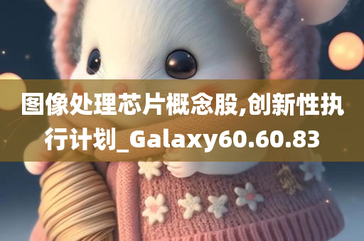 图像处理芯片概念股,创新性执行计划_Galaxy60.60.83