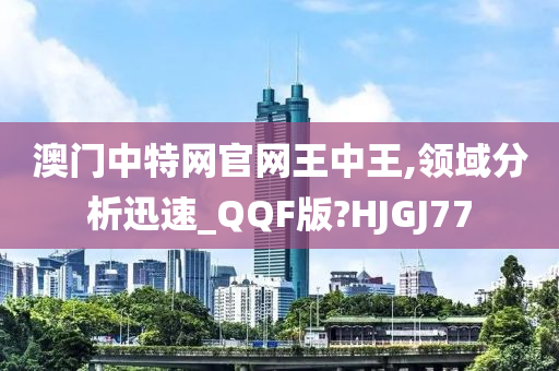 澳门中特网官网王中王,领域分析迅速_QQF版?HJGJ77