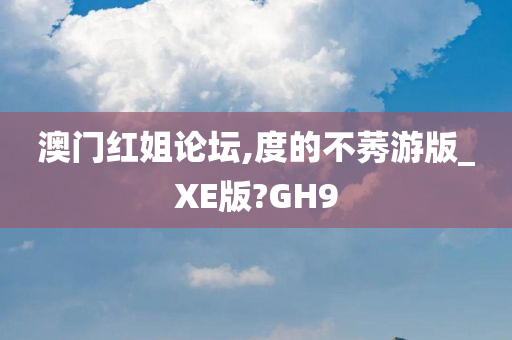 澳门红姐论坛,度的不莠游版_XE版?GH9