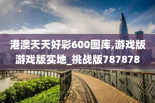 港澳天天好彩600图库,游戏版游戏版实地_挑战版787878