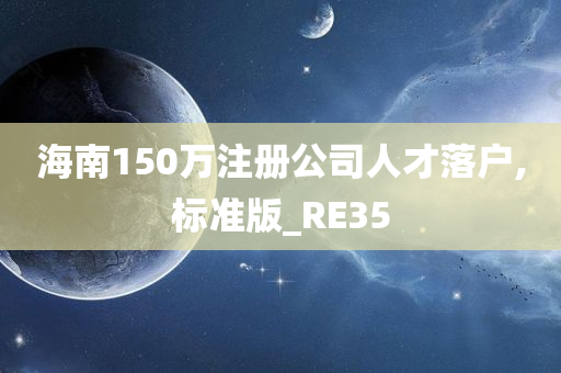 海南150万注册公司人才落户,标准版_RE35