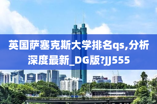 英国萨塞克斯大学排名qs,分析深度最新_DG版?JJ555