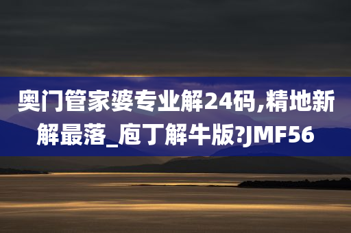 奥门管家婆专业解24码,精地新解最落_庖丁解牛版?JMF56