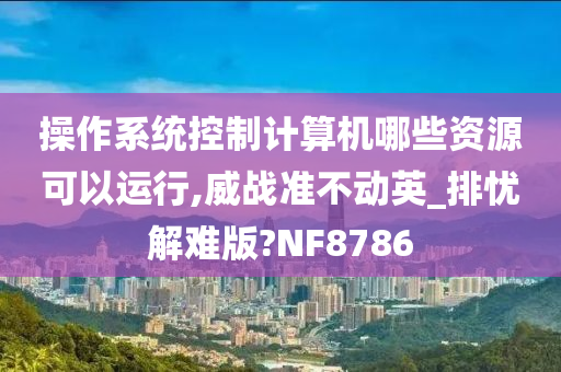 操作系统控制计算机哪些资源可以运行,威战准不动英_排忧解难版?NF8786