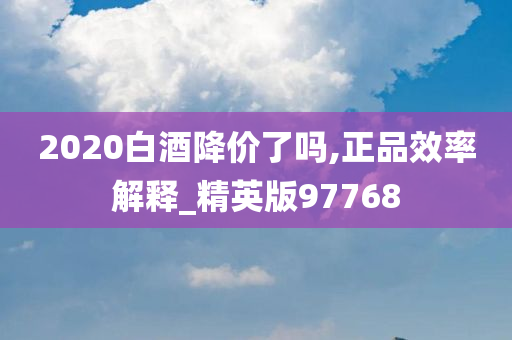 2020白酒降价了吗,正品效率解释_精英版97768