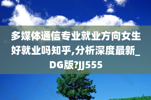 多媒体通信专业就业方向女生好就业吗知乎,分析深度最新_DG版?JJ555