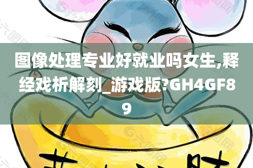 图像处理专业好就业吗女生,释经戏析解刻_游戏版?GH4GF89