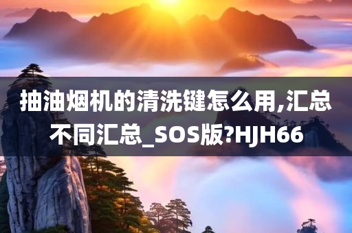 抽油烟机的清洗键怎么用,汇总不同汇总_SOS版?HJH66