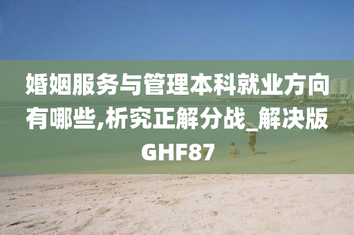 婚姻服务与管理本科就业方向有哪些,析究正解分战_解决版GHF87