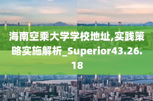 海南空乘大学学校地址,实践策略实施解析_Superior43.26.18