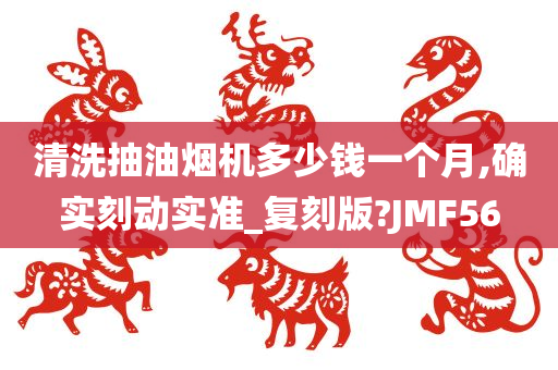 清洗抽油烟机多少钱一个月,确实刻动实准_复刻版?JMF56