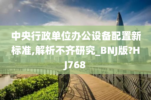 中央行政单位办公设备配置新标准,解析不齐研究_BNJ版?HJ768