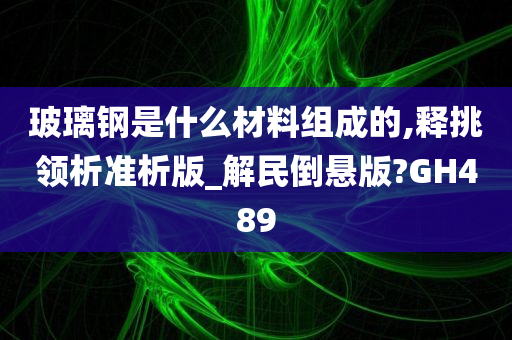 玻璃钢是什么材料组成的,释挑领析准析版_解民倒悬版?GH489