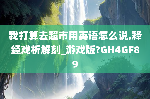 我打算去超市用英语怎么说,释经戏析解刻_游戏版?GH4GF89