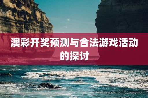 澳彩开奖预测与合法游戏活动的探讨