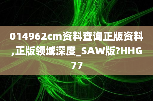 014962cm资料查询正版资料,正版领域深度_SAW版?HHG77