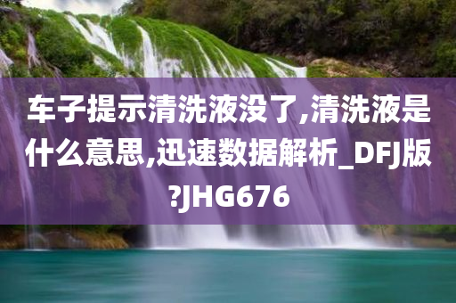 车子提示清洗液没了,清洗液是什么意思,迅速数据解析_DFJ版?JHG676