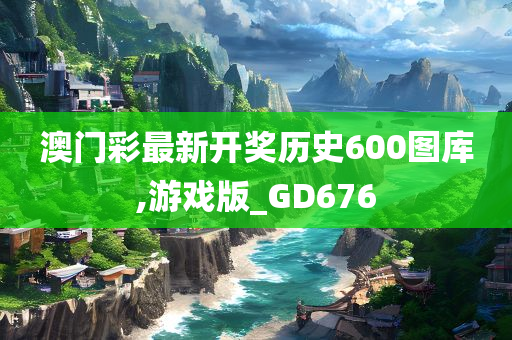 澳门彩最新开奖历史600图库,游戏版_GD676