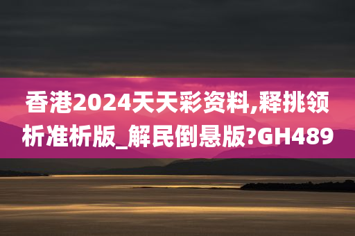 香港2024天天彩资料,释挑领析准析版_解民倒悬版?GH489