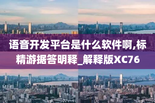 语音开发平台是什么软件啊,标精游据答明释_解释版XC76