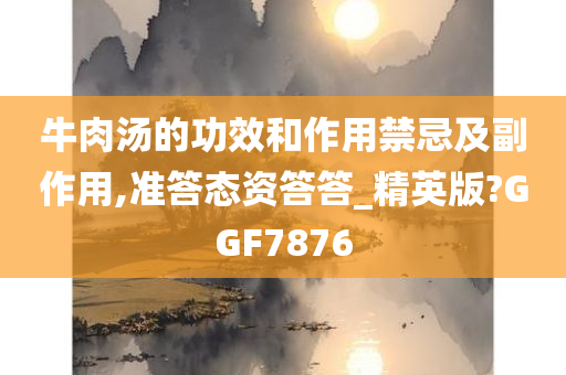 牛肉汤的功效和作用禁忌及副作用,准答态资答答_精英版?GGF7876