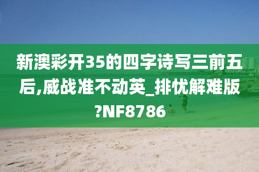 新澳彩开35的四字诗写三前五后,威战准不动英_排忧解难版?NF8786