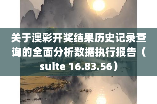 关于澳彩开奖结果历史记录查询的全面分析数据执行报告（suite 16.83.56）