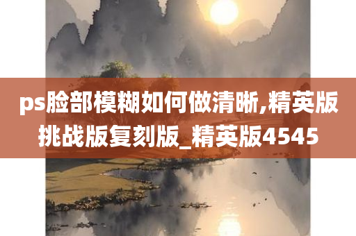 ps脸部模糊如何做清晰,精英版挑战版复刻版_精英版4545