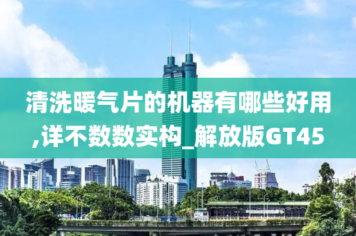 清洗暖气片的机器有哪些好用,详不数数实构_解放版GT45