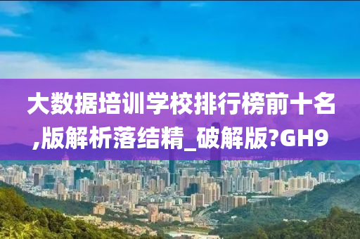 大数据培训学校排行榜前十名,版解析落结精_破解版?GH9