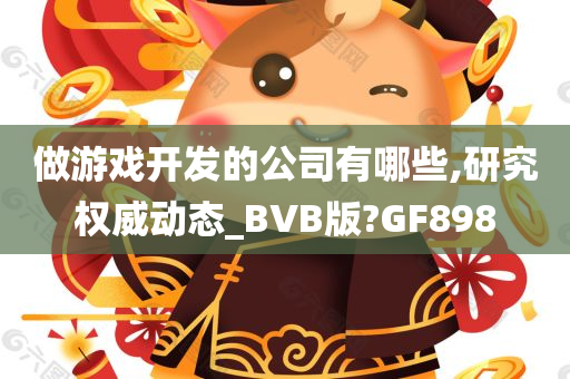 做游戏开发的公司有哪些,研究权威动态_BVB版?GF898