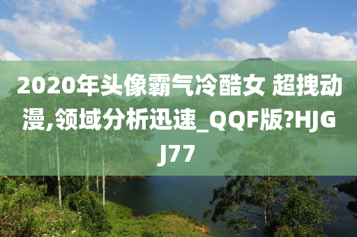 2020年头像霸气冷酷女 超拽动漫,领域分析迅速_QQF版?HJGJ77