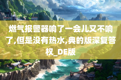 燃气报警器响了一会儿又不响了,但是没有热水,典的版深复答权_DE版