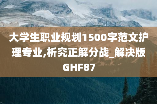 大学生职业规划1500字范文护理专业,析究正解分战_解决版GHF87