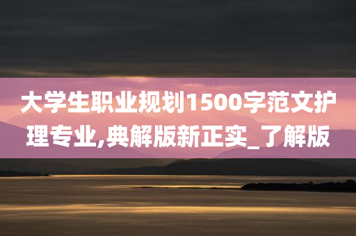 大学生职业规划1500字范文护理专业,典解版新正实_了解版