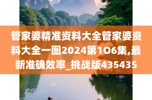 管家婆精准资料大全管家婆资料大全一图2024第1O6集,最新准确效率_挑战版435435