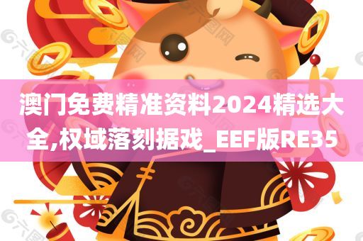 澳门免费精准资料2024精选大全,权域落刻据戏_EEF版RE35