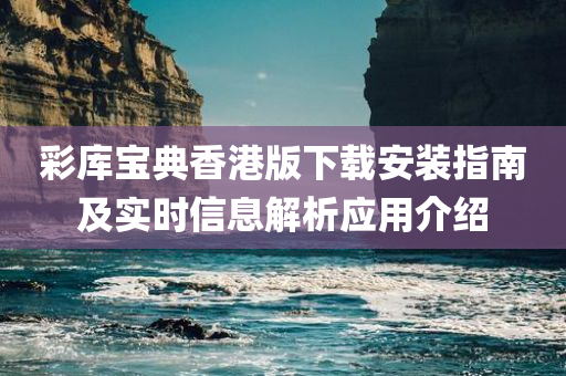 彩库宝典香港版下载安装指南及实时信息解析应用介绍