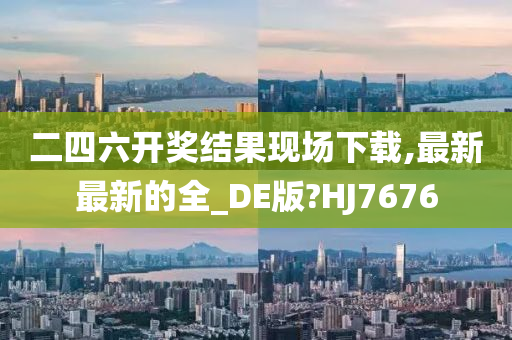 二四六开奖结果现场下载,最新最新的全_DE版?HJ7676