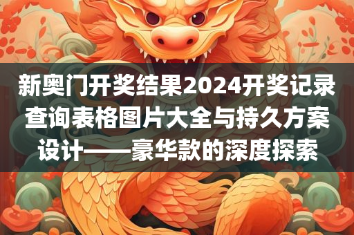 新奥门开奖结果2024开奖记录查询表格图片大全与持久方案设计——豪华款的深度探索