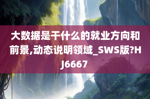 大数据是干什么的就业方向和前景,动态说明领域_SWS版?HJ6667